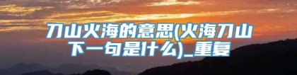 刀山火海的意思(火海刀山下一句是什么)_重复