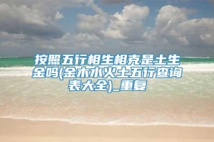 按照五行相生相克是土生金吗(金木水火土五行查询表大全)_重复