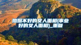 婚姻不好的女人面相(事业好的女人面相)_重复