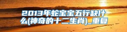 2013年蛇宝宝五行缺什么(神奇的十二生肖)_重复