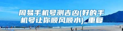 周易手机号测吉凶(好的手机号让你顺风顺水)_重复