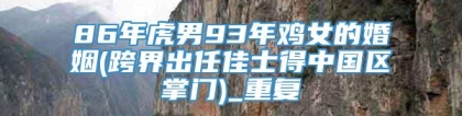 86年虎男93年鸡女的婚姻(跨界出任佳士得中国区掌门)_重复