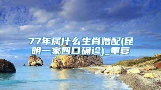 77年属什么生肖婚配(昆明一家四口确诊)_重复