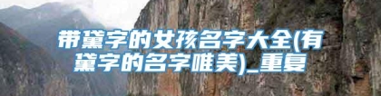 带黛字的女孩名字大全(有黛字的名字唯美)_重复
