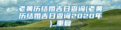 老黄历结婚吉日查询(老黄历结婚吉日查询2020年)_重复