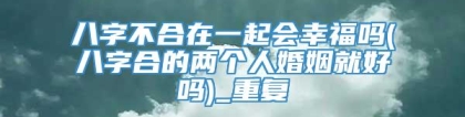 八字不合在一起会幸福吗(八字合的两个人婚姻就好吗)_重复