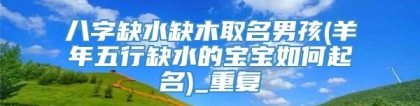 八字缺水缺木取名男孩(羊年五行缺水的宝宝如何起名)_重复