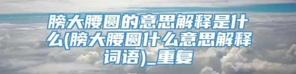 膀大腰圆的意思解释是什么(膀大腰圆什么意思解释词语)_重复