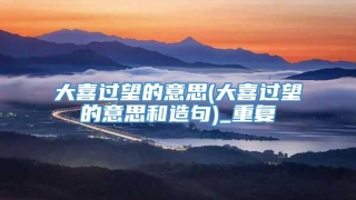 大喜过望的意思(大喜过望的意思和造句)_重复