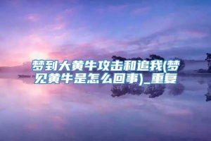 梦到大黄牛攻击和追我(梦见黄牛是怎么回事)_重复