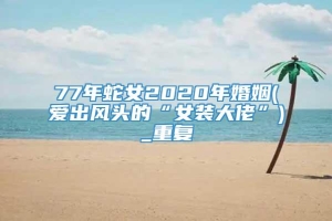 77年蛇女2020年婚姻(爱出风头的“女装大佬”)_重复