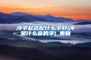 冲字起名配什么字好(冲是什么音的字)_重复