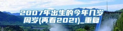 2007年出生的今年几岁周岁(再看2021)_重复