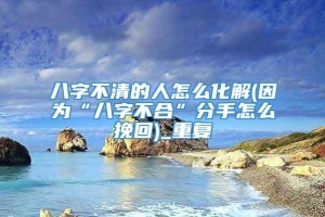 八字不清的人怎么化解(因为“八字不合”分手怎么挽回)_重复