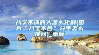 八字不清的人怎么化解(因为“八字不合”分手怎么挽回)_重复