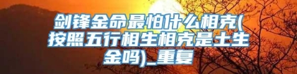 剑锋金命最怕什么相克(按照五行相生相克是土生金吗)_重复