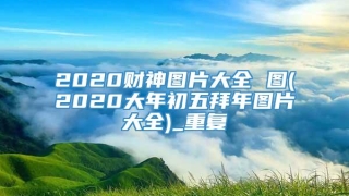2020财神图片大全 图(2020大年初五拜年图片大全)_重复
