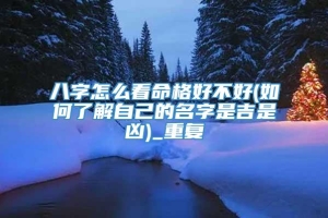 八字怎么看命格好不好(如何了解自己的名字是吉是凶)_重复