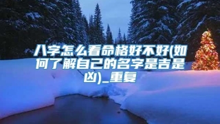 八字怎么看命格好不好(如何了解自己的名字是吉是凶)_重复