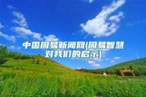 中国周易新闻网(周易智慧对我们的启示)