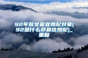 92年猴女最宜婚配对象(92是什么命最佳婚配)_重复