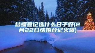 结婚登记选什么日子好(2月22日结婚登记火爆)