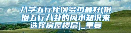 八字五行比例多少最好(根据五行八卦的风水知识来选择房屋楼层)_重复