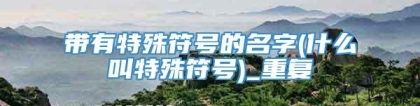 带有特殊符号的名字(什么叫特殊符号)_重复