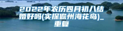 2022年农历四月初八结婚好吗(实探儋州海花岛)_重复