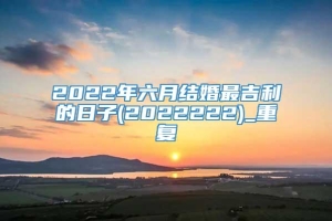 2022年六月结婚最吉利的日子(2022222)_重复