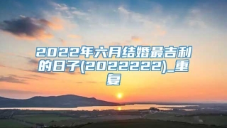 2022年六月结婚最吉利的日子(2022222)_重复