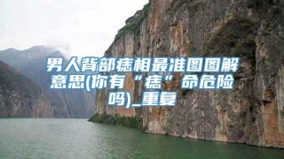 男人背部痣相最准图图解意思(你有“痣”命危险吗)_重复