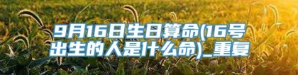 9月16日生日算命(16号出生的人是什么命)_重复