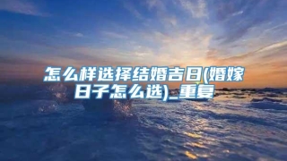 怎么样选择结婚吉日(婚嫁日子怎么选)_重复