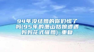 94年没结婚的你们慌了吗(95年的萧山姑娘遭遇妈妈花式催婚)_重复