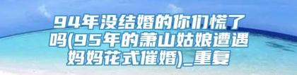 94年没结婚的你们慌了吗(95年的萧山姑娘遭遇妈妈花式催婚)_重复