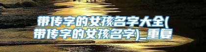 带传字的女孩名字大全(带传字的女孩名字)_重复