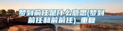 梦到前任是什么意思(梦到前任和前前任)_重复
