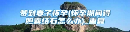 梦到妻子怀孕(怀孕期间得胆囊结石怎么办)_重复