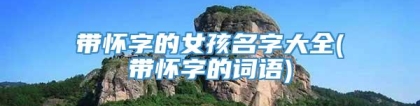 带怀字的女孩名字大全(带怀字的词语)