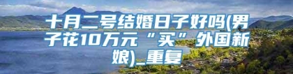 十月二号结婚日子好吗(男子花10万元“买”外国新娘)_重复