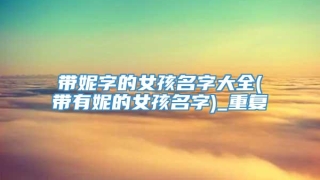 带妮字的女孩名字大全(带有妮的女孩名字)_重复