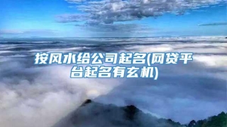 按风水给公司起名(网贷平台起名有玄机)