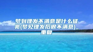 梦到理发不满意是什么征兆(梦见理发后很不满意)_重复
