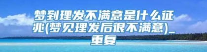 梦到理发不满意是什么征兆(梦见理发后很不满意)_重复