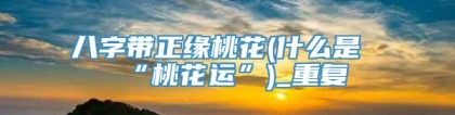 八字带正缘桃花(什么是“桃花运”)_重复