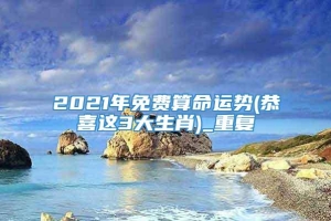 2021年免费算命运势(恭喜这3大生肖)_重复