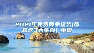2021年免费算命运势(恭喜这3大生肖)_重复