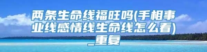 两条生命线福旺吗(手相事业线感情线生命线怎么看)_重复