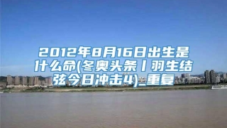 2012年8月16日出生是什么命(冬奥头条丨羽生结弦今日冲击4)_重复